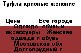 Туфли красные женские › Цена ­ 500 - Все города Одежда, обувь и аксессуары » Женская одежда и обувь   . Московская обл.,Долгопрудный г.